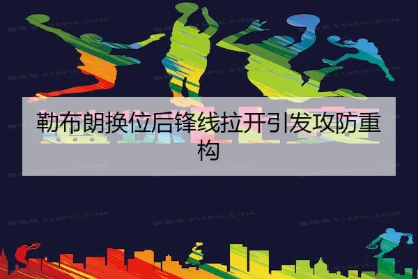 勒布朗换位后锋线拉开引发攻防重构