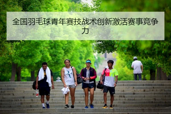 全国羽毛球青年赛技战术创新激活赛事竞争力